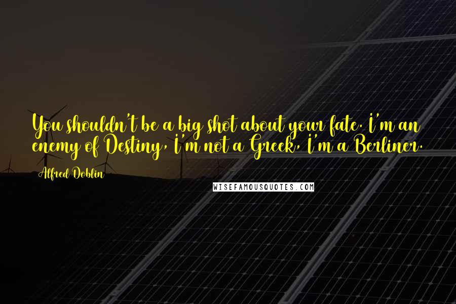 Alfred Doblin Quotes: You shouldn't be a big shot about your fate. I'm an enemy of Destiny, I'm not a Greek, I'm a Berliner.