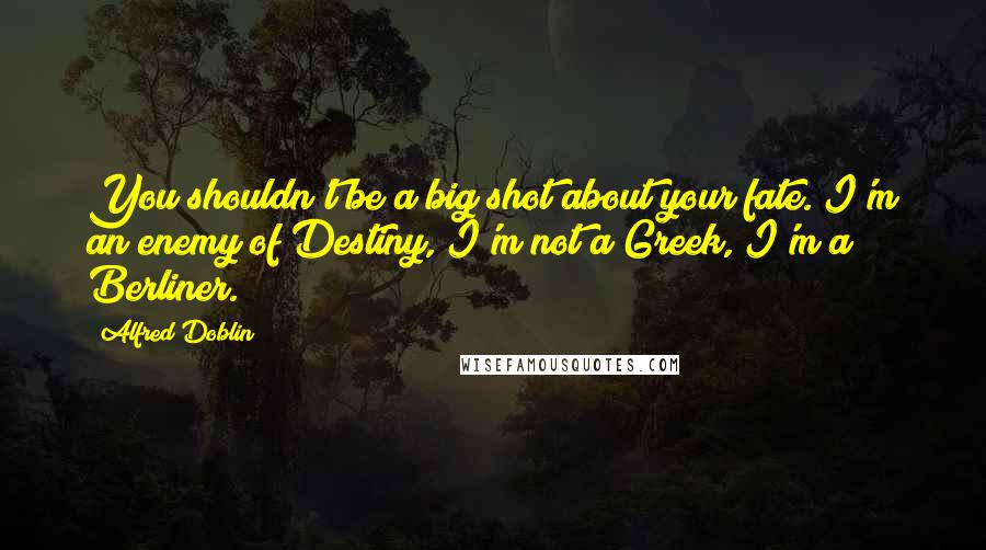 Alfred Doblin Quotes: You shouldn't be a big shot about your fate. I'm an enemy of Destiny, I'm not a Greek, I'm a Berliner.