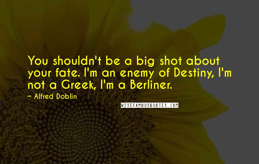 Alfred Doblin Quotes: You shouldn't be a big shot about your fate. I'm an enemy of Destiny, I'm not a Greek, I'm a Berliner.