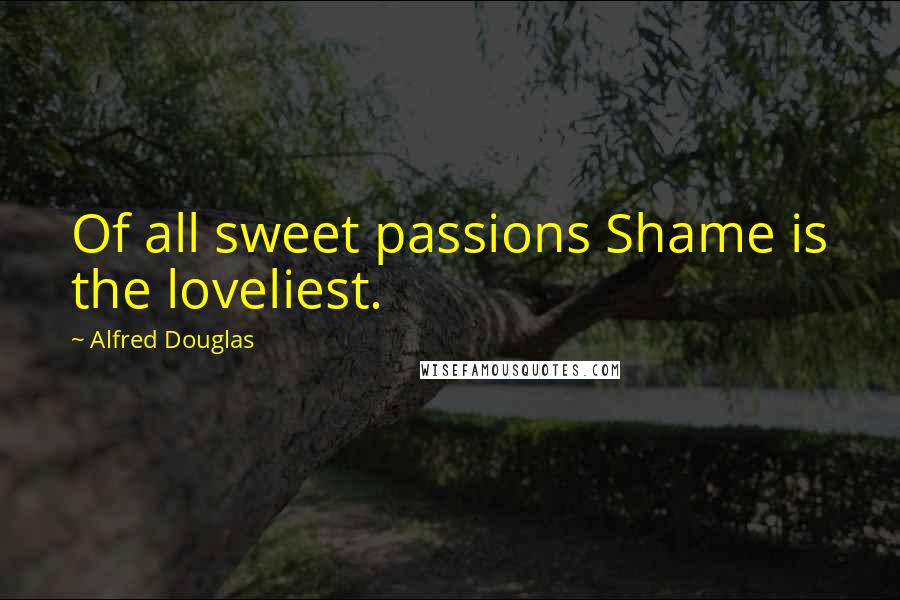 Alfred Douglas Quotes: Of all sweet passions Shame is the loveliest.