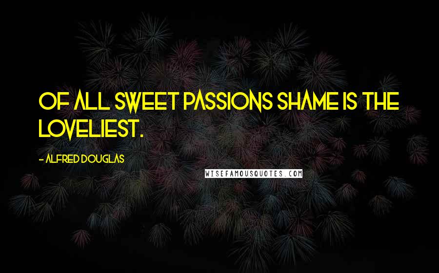 Alfred Douglas Quotes: Of all sweet passions Shame is the loveliest.