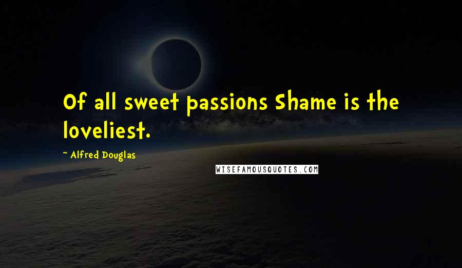 Alfred Douglas Quotes: Of all sweet passions Shame is the loveliest.