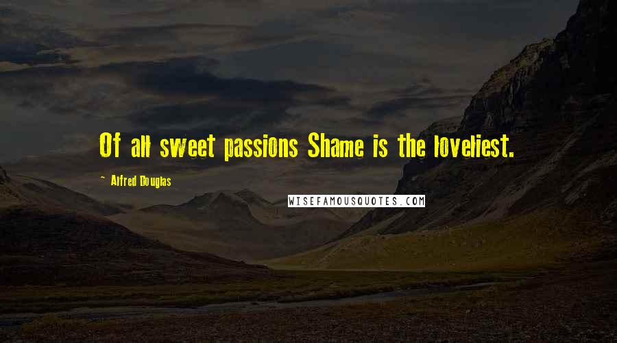 Alfred Douglas Quotes: Of all sweet passions Shame is the loveliest.