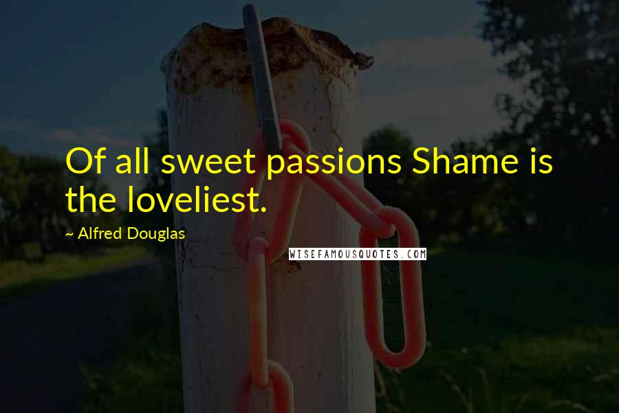 Alfred Douglas Quotes: Of all sweet passions Shame is the loveliest.