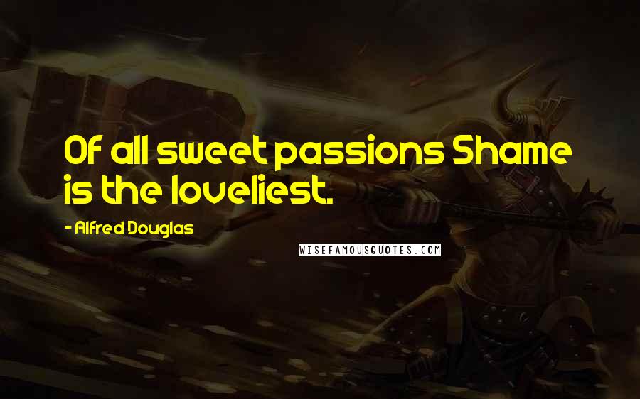 Alfred Douglas Quotes: Of all sweet passions Shame is the loveliest.