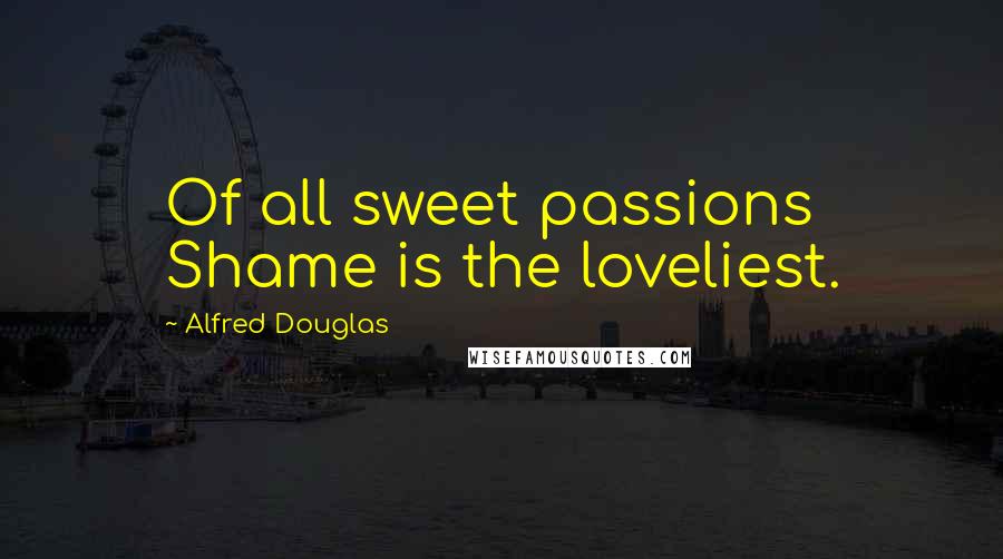 Alfred Douglas Quotes: Of all sweet passions Shame is the loveliest.