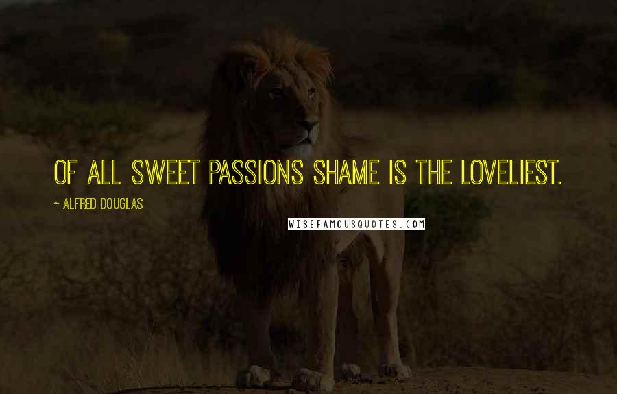 Alfred Douglas Quotes: Of all sweet passions Shame is the loveliest.