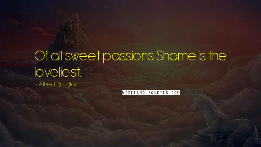 Alfred Douglas Quotes: Of all sweet passions Shame is the loveliest.