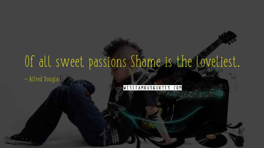 Alfred Douglas Quotes: Of all sweet passions Shame is the loveliest.