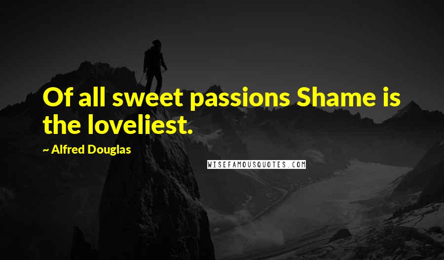 Alfred Douglas Quotes: Of all sweet passions Shame is the loveliest.