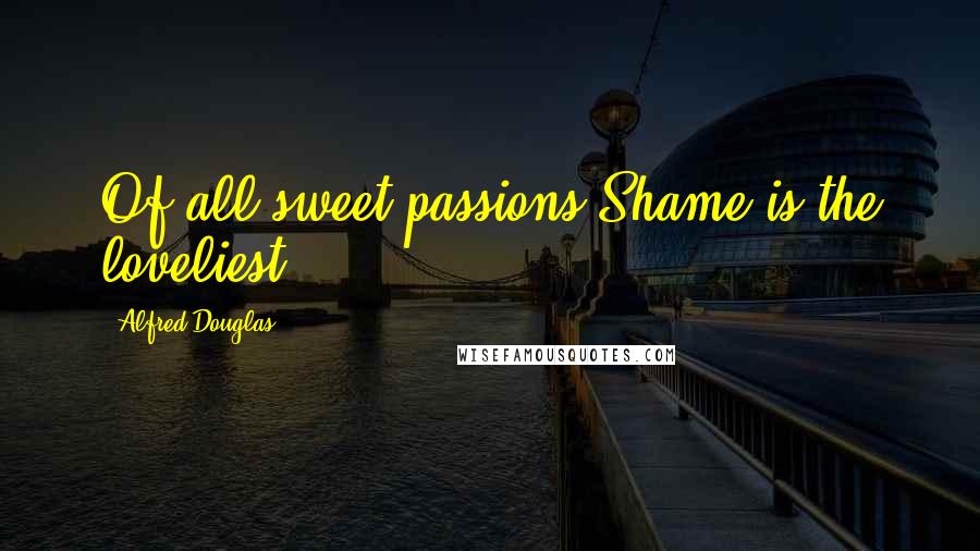 Alfred Douglas Quotes: Of all sweet passions Shame is the loveliest.