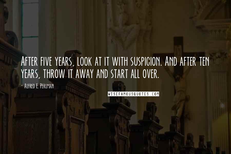 Alfred E. Perlman Quotes: After five years, look at it with suspicion. And after ten years, throw it away and start all over.