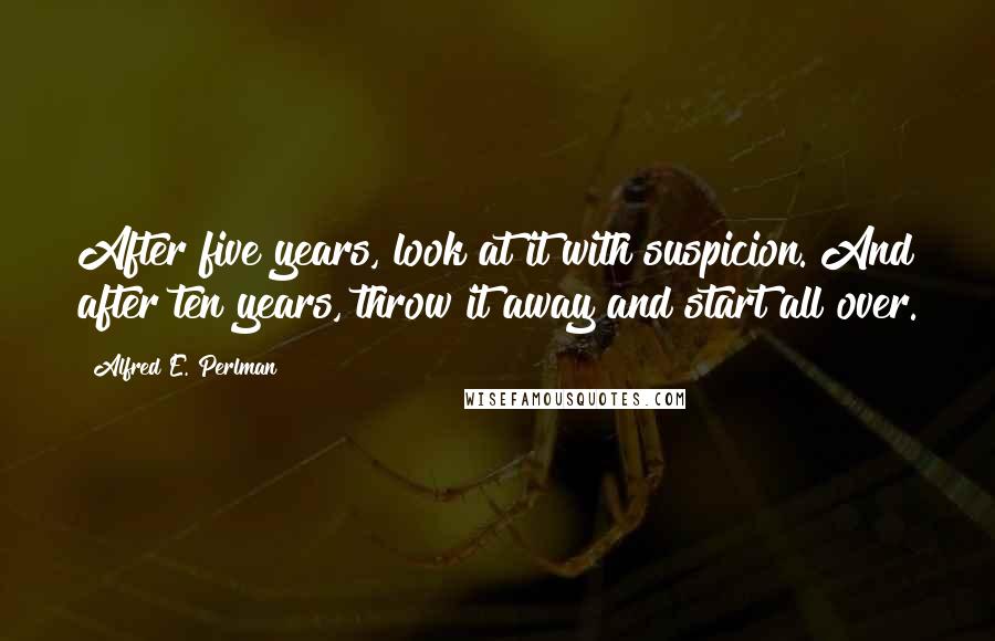 Alfred E. Perlman Quotes: After five years, look at it with suspicion. And after ten years, throw it away and start all over.