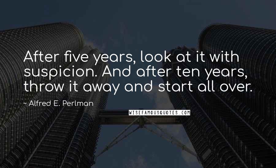 Alfred E. Perlman Quotes: After five years, look at it with suspicion. And after ten years, throw it away and start all over.