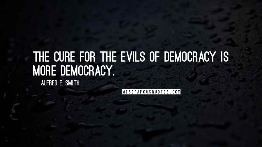 Alfred E. Smith Quotes: The cure for the evils of democracy is more democracy.