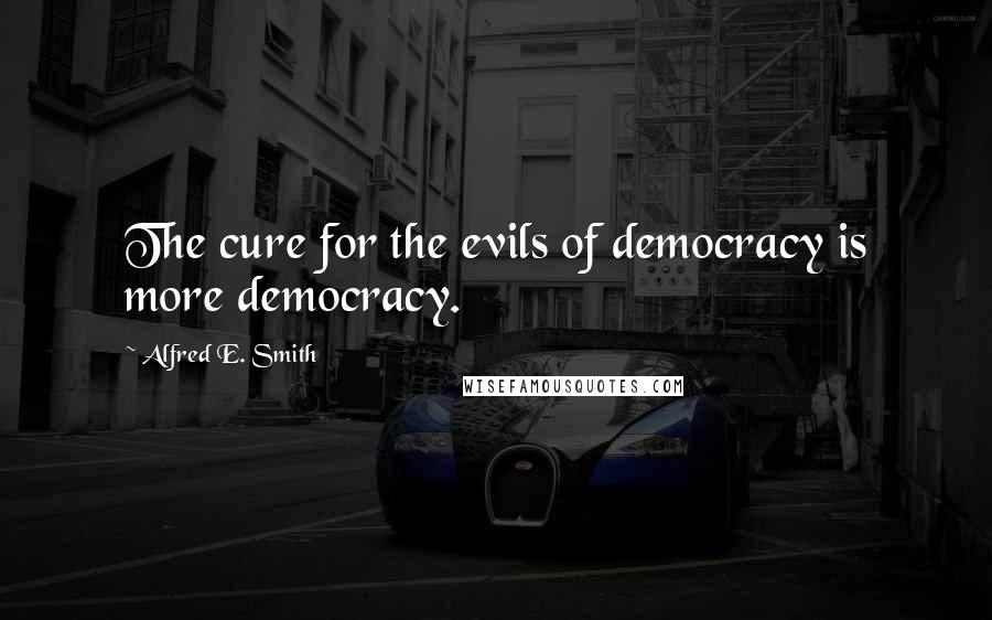 Alfred E. Smith Quotes: The cure for the evils of democracy is more democracy.