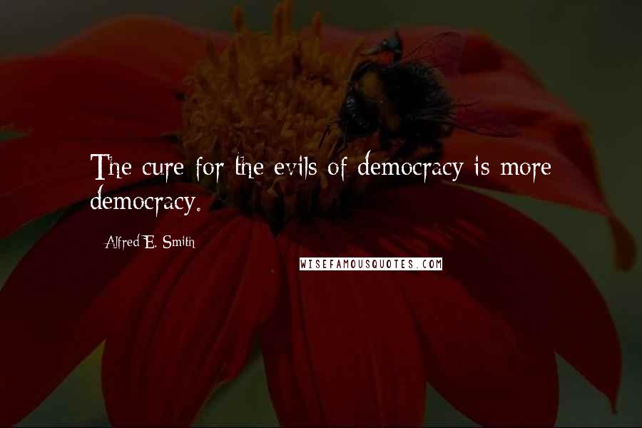 Alfred E. Smith Quotes: The cure for the evils of democracy is more democracy.