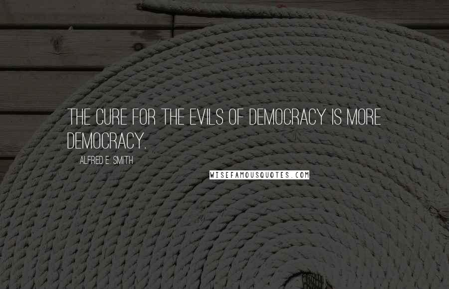 Alfred E. Smith Quotes: The cure for the evils of democracy is more democracy.