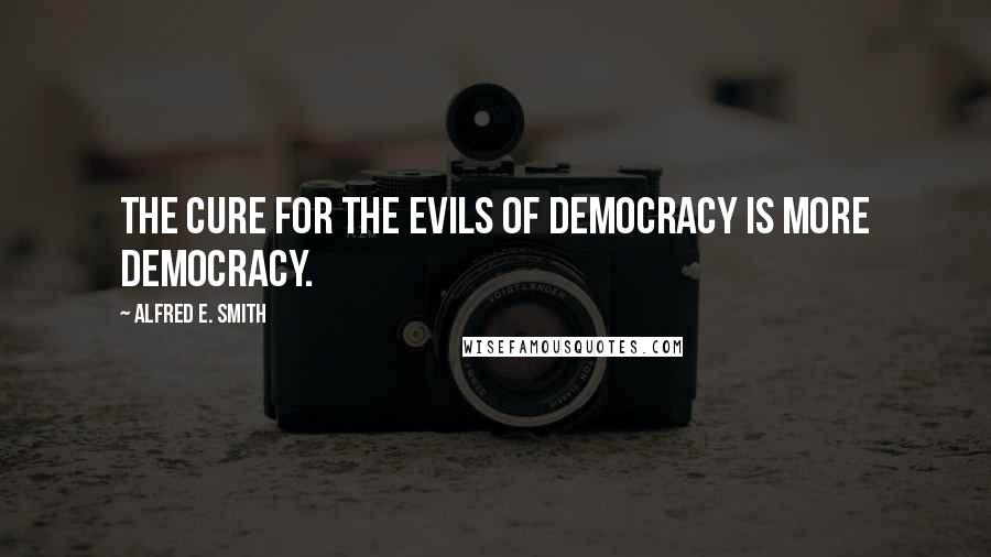 Alfred E. Smith Quotes: The cure for the evils of democracy is more democracy.