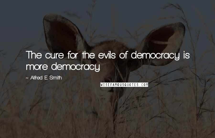 Alfred E. Smith Quotes: The cure for the evils of democracy is more democracy.