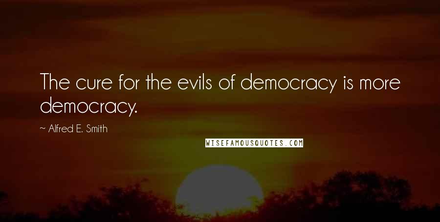 Alfred E. Smith Quotes: The cure for the evils of democracy is more democracy.