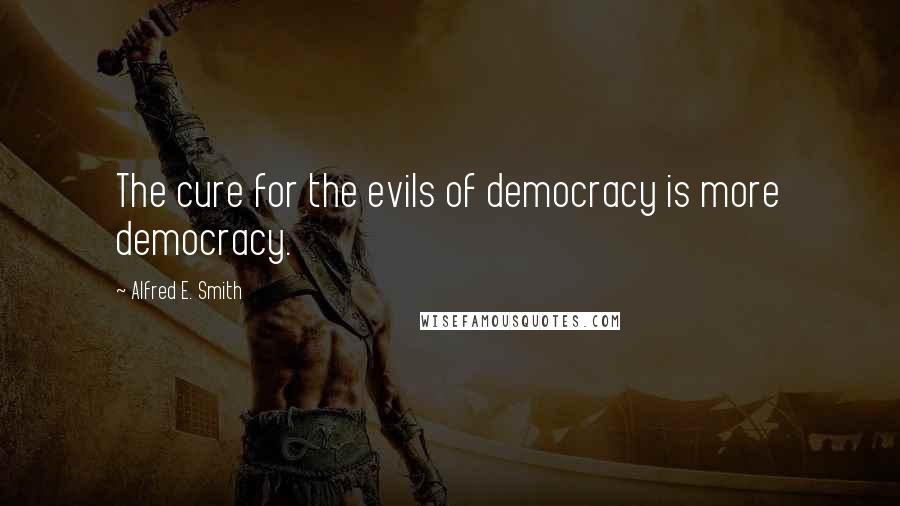 Alfred E. Smith Quotes: The cure for the evils of democracy is more democracy.