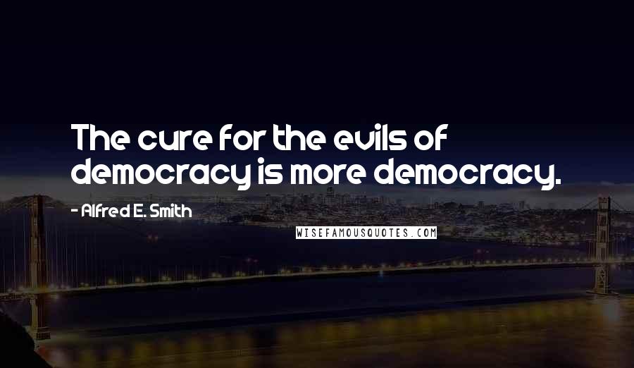 Alfred E. Smith Quotes: The cure for the evils of democracy is more democracy.