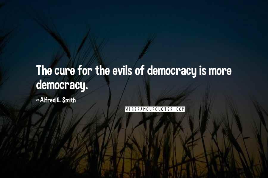 Alfred E. Smith Quotes: The cure for the evils of democracy is more democracy.