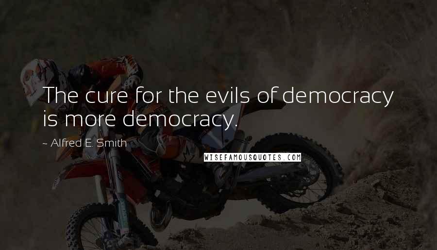 Alfred E. Smith Quotes: The cure for the evils of democracy is more democracy.