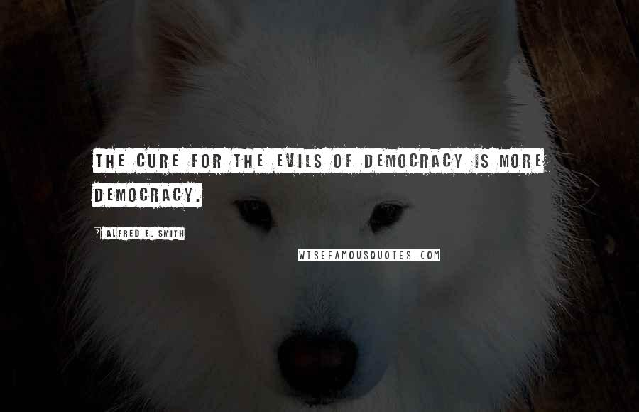 Alfred E. Smith Quotes: The cure for the evils of democracy is more democracy.