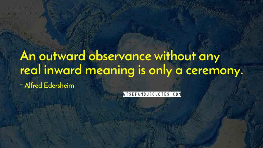 Alfred Edersheim Quotes: An outward observance without any real inward meaning is only a ceremony.