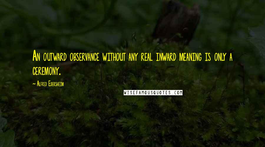 Alfred Edersheim Quotes: An outward observance without any real inward meaning is only a ceremony.