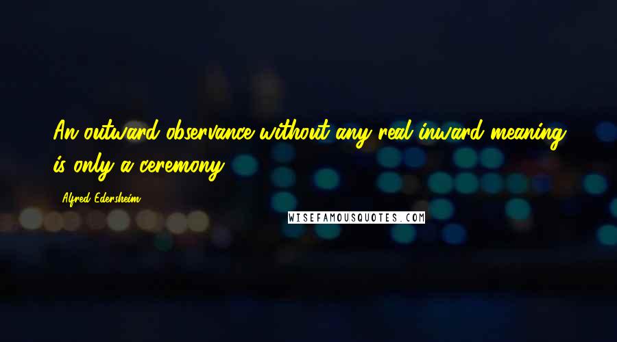 Alfred Edersheim Quotes: An outward observance without any real inward meaning is only a ceremony.