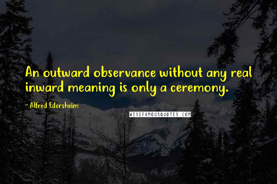 Alfred Edersheim Quotes: An outward observance without any real inward meaning is only a ceremony.
