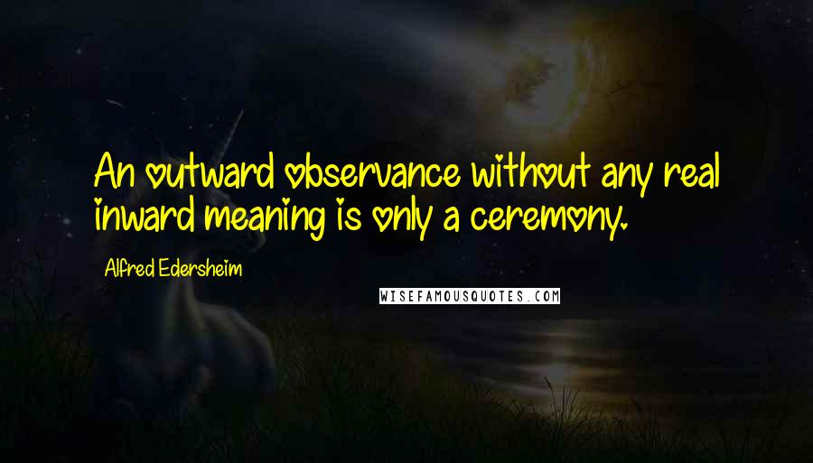 Alfred Edersheim Quotes: An outward observance without any real inward meaning is only a ceremony.