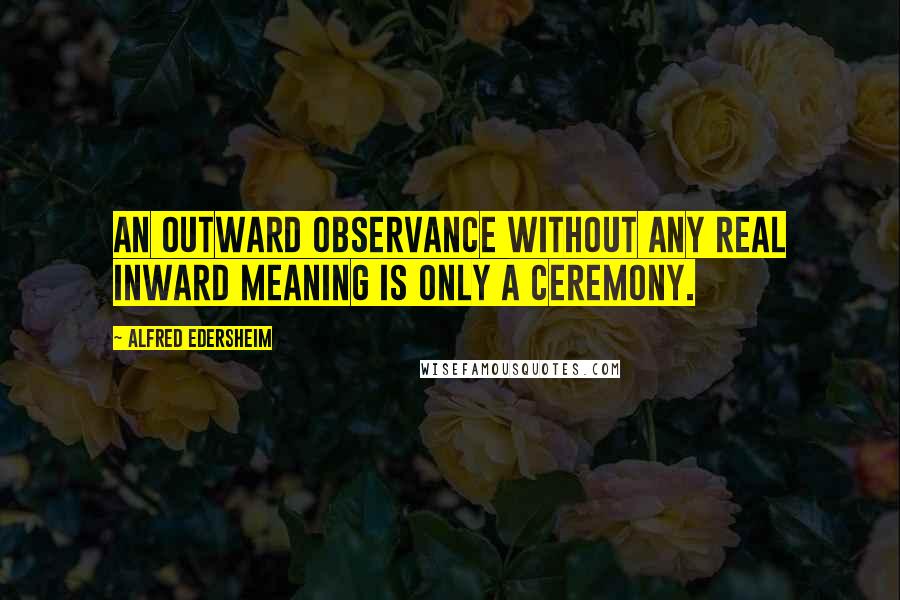 Alfred Edersheim Quotes: An outward observance without any real inward meaning is only a ceremony.