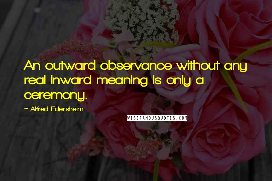 Alfred Edersheim Quotes: An outward observance without any real inward meaning is only a ceremony.