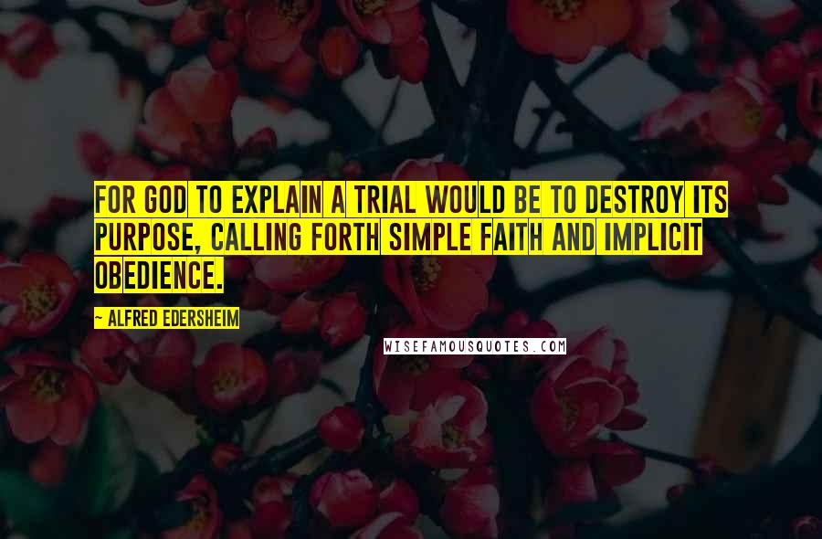 Alfred Edersheim Quotes: For God to explain a trial would be to destroy its purpose, calling forth simple faith and implicit obedience.