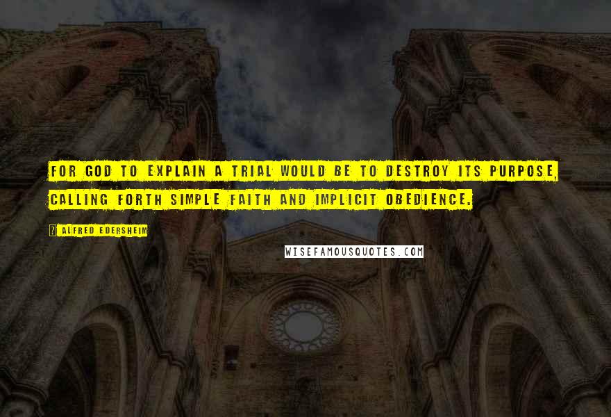 Alfred Edersheim Quotes: For God to explain a trial would be to destroy its purpose, calling forth simple faith and implicit obedience.