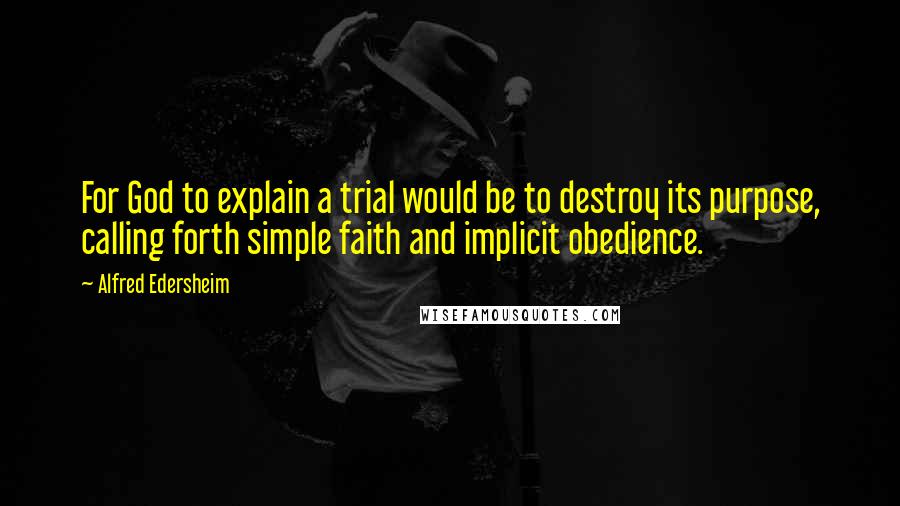 Alfred Edersheim Quotes: For God to explain a trial would be to destroy its purpose, calling forth simple faith and implicit obedience.