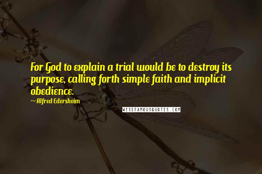 Alfred Edersheim Quotes: For God to explain a trial would be to destroy its purpose, calling forth simple faith and implicit obedience.