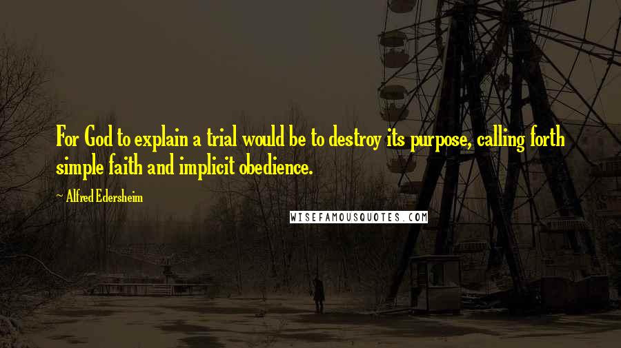 Alfred Edersheim Quotes: For God to explain a trial would be to destroy its purpose, calling forth simple faith and implicit obedience.