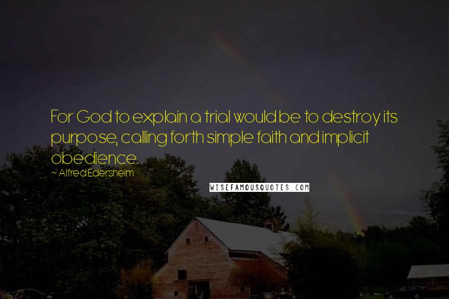 Alfred Edersheim Quotes: For God to explain a trial would be to destroy its purpose, calling forth simple faith and implicit obedience.