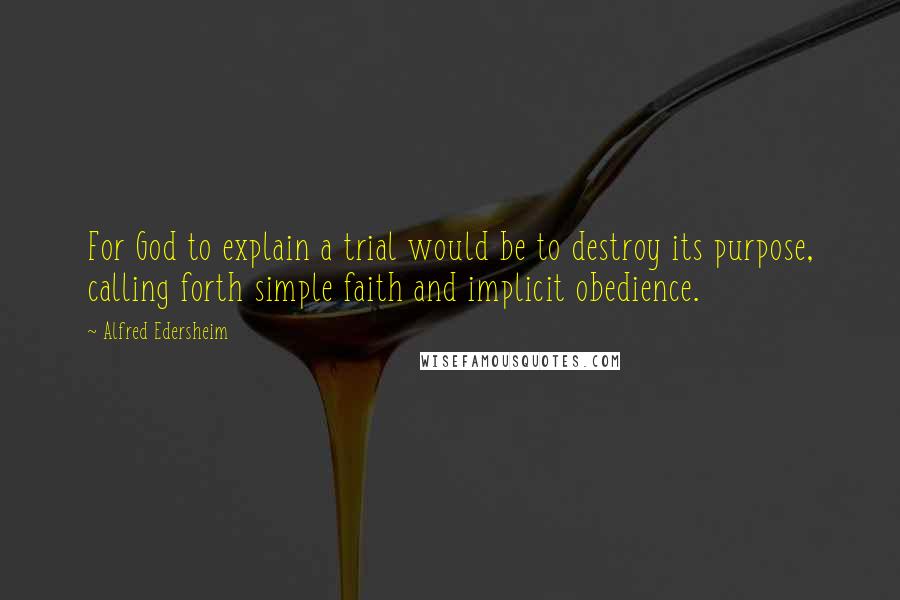 Alfred Edersheim Quotes: For God to explain a trial would be to destroy its purpose, calling forth simple faith and implicit obedience.