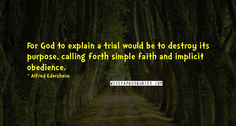 Alfred Edersheim Quotes: For God to explain a trial would be to destroy its purpose, calling forth simple faith and implicit obedience.