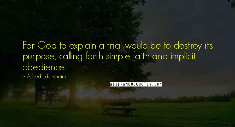 Alfred Edersheim Quotes: For God to explain a trial would be to destroy its purpose, calling forth simple faith and implicit obedience.