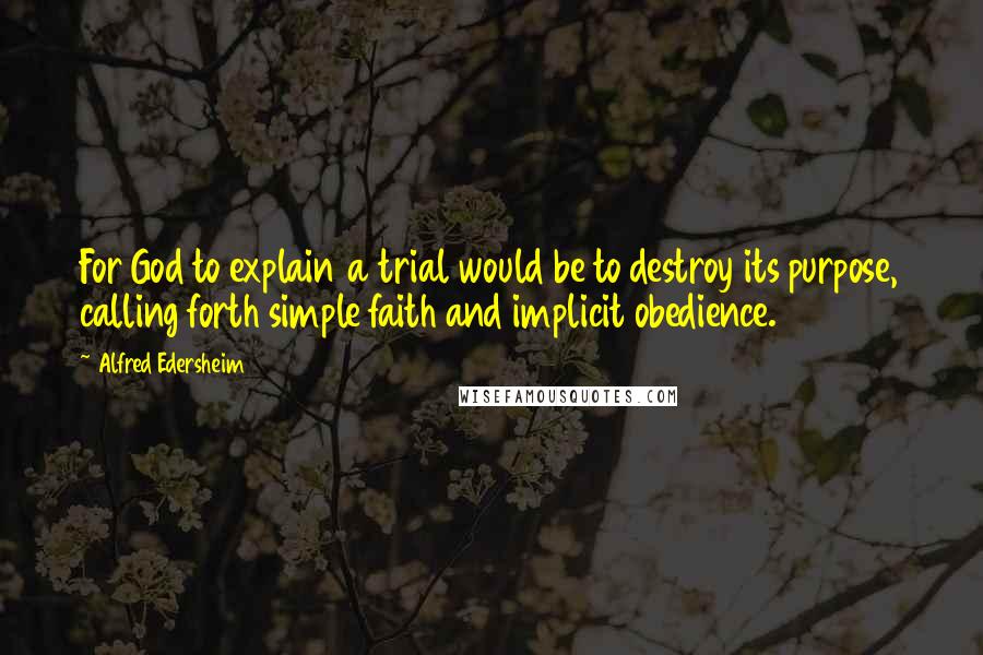 Alfred Edersheim Quotes: For God to explain a trial would be to destroy its purpose, calling forth simple faith and implicit obedience.