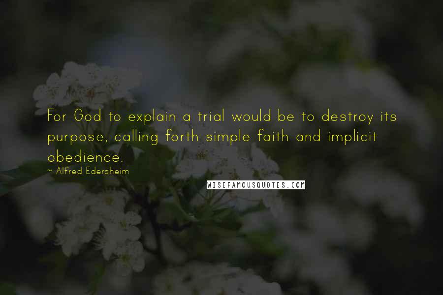 Alfred Edersheim Quotes: For God to explain a trial would be to destroy its purpose, calling forth simple faith and implicit obedience.