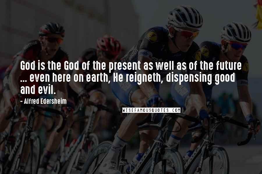 Alfred Edersheim Quotes: God is the God of the present as well as of the future ... even here on earth, He reigneth, dispensing good and evil.