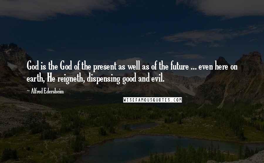 Alfred Edersheim Quotes: God is the God of the present as well as of the future ... even here on earth, He reigneth, dispensing good and evil.